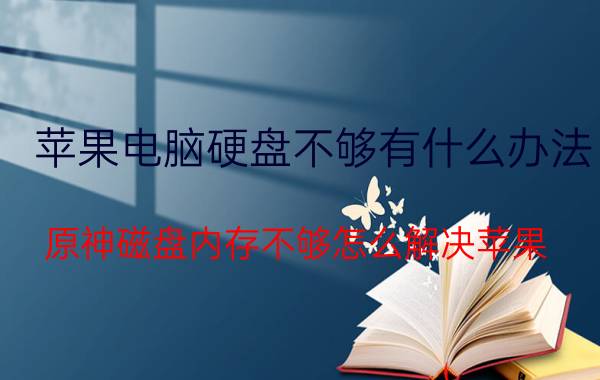 苹果电脑硬盘不够有什么办法 原神磁盘内存不够怎么解决苹果？